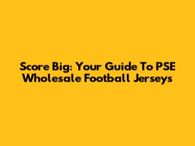 Score Big: Your Guide To PSE Wholesale Football Jerseys