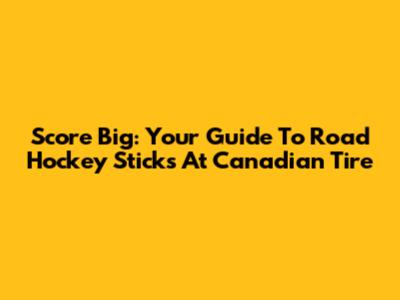 Score Big: Your Guide To Road Hockey Sticks At Canadian Tire