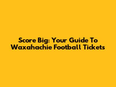 Score Big: Your Guide To Waxahachie Football Tickets