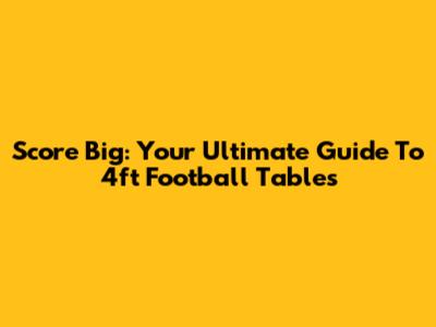 Score Big: Your Ultimate Guide To 4ft Football Tables