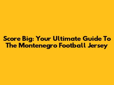 Score Big: Your Ultimate Guide To The Montenegro Football Jersey