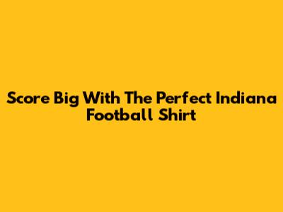 Score Big With The Perfect Indiana Football Shirt