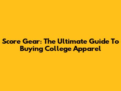 Score Gear: The Ultimate Guide To Buying College Apparel