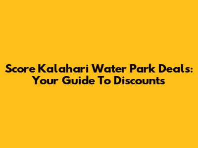 Score Kalahari Water Park Deals: Your Guide To Discounts