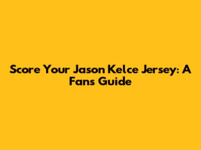 Score Your Jason Kelce Jersey: A Fan's Guide