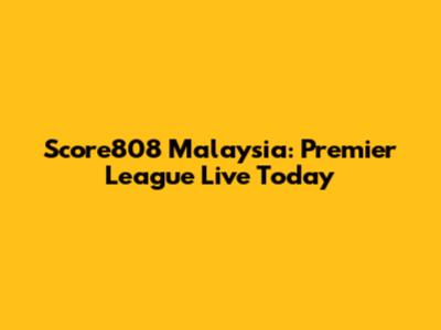 Score808 Malaysia: Premier League Live Today
