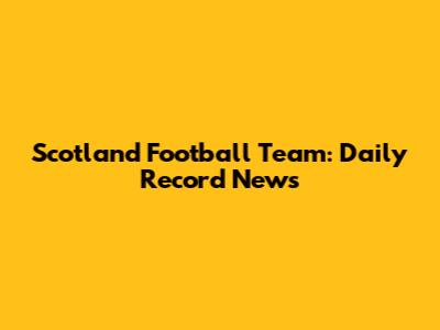 Scotland Football Team: Daily Record News