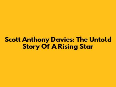 Scott Anthony Davies: The Untold Story Of A Rising Star