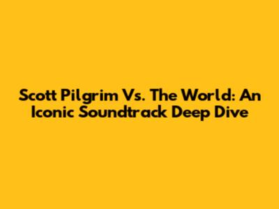 Scott Pilgrim Vs. The World: An Iconic Soundtrack Deep Dive