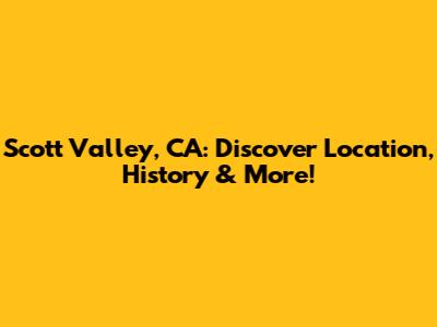 Scott Valley, CA: Discover Location, History & More!