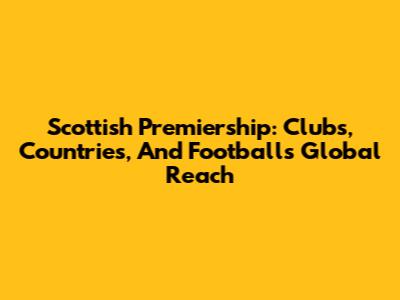 Scottish Premiership: Clubs, Countries, And Football's Global Reach