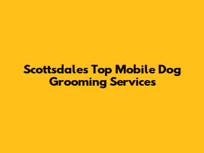 Scottsdale's Top Mobile Dog Grooming Services
