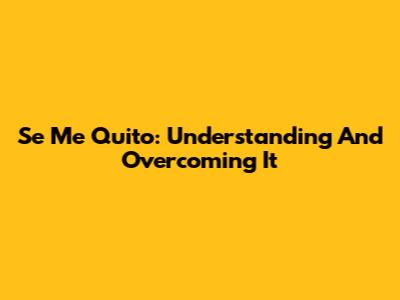 Se Me Quito: Understanding And Overcoming It