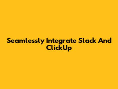 Seamlessly Integrate Slack And ClickUp