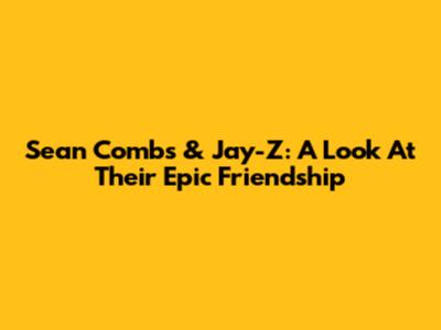 Sean Combs & Jay-Z: A Look At Their Epic Friendship