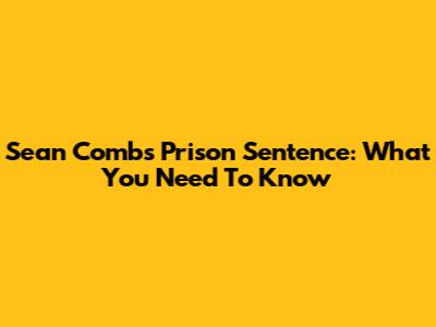 Sean Combs Prison Sentence: What You Need To Know