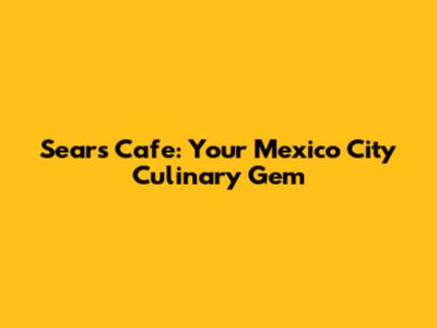 Sears Cafe: Your Mexico City Culinary Gem