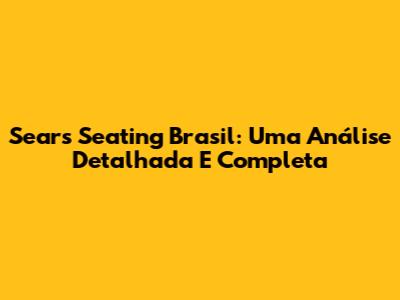 Sears Seating Brasil: Uma Análise Detalhada E Completa