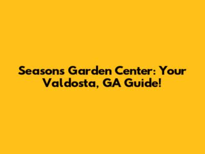 Seasons Garden Center: Your Valdosta, GA Guide!