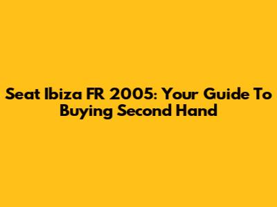 Seat Ibiza FR 2005: Your Guide To Buying Second Hand
