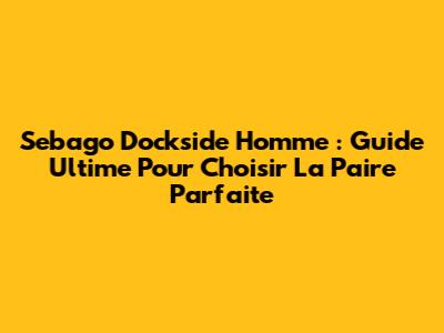 Sebago Dockside Homme : Guide Ultime Pour Choisir La Paire Parfaite