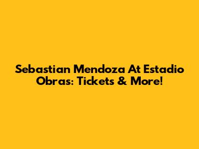 Sebastian Mendoza At Estadio Obras: Tickets & More!