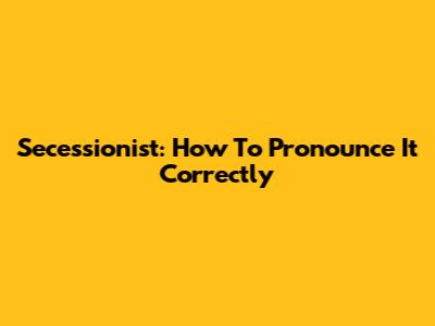Secessionist: How To Pronounce It Correctly