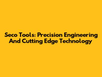 Seco Tools: Precision Engineering And Cutting Edge Technology