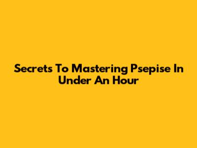Secrets To Mastering Psepise In Under An Hour