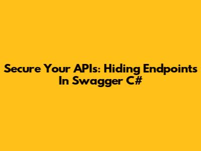 Secure Your APIs: Hiding Endpoints In Swagger C#