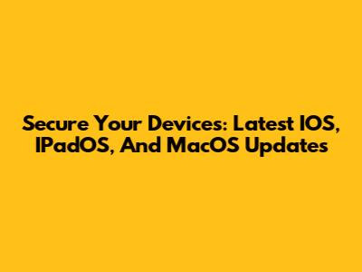 Secure Your Devices: Latest IOS, IPadOS, And MacOS Updates