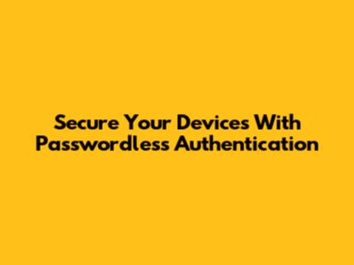 Secure Your Devices With Passwordless Authentication