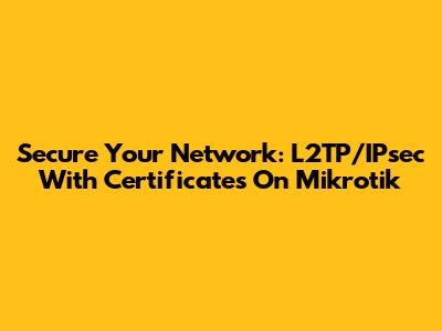 Secure Your Network: L2TP/IPsec With Certificates On Mikrotik