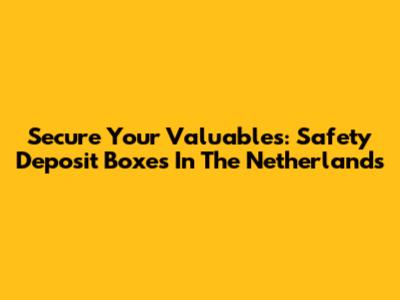 Secure Your Valuables: Safety Deposit Boxes In The Netherlands