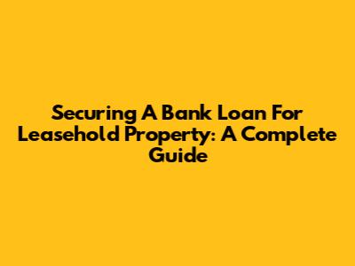 Securing A Bank Loan For Leasehold Property: A Complete Guide