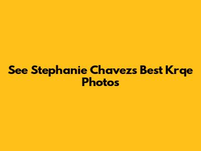 See Stephanie Chavez's Best Krqe Photos