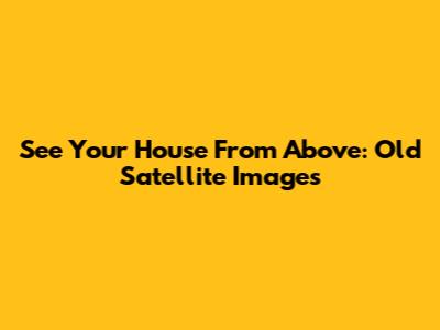 See Your House From Above: Old Satellite Images