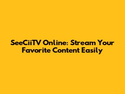 SeeCiiTV Online: Stream Your Favorite Content Easily