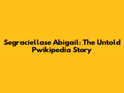 Segraciellase Abigail: The Untold Pwikipedia Story