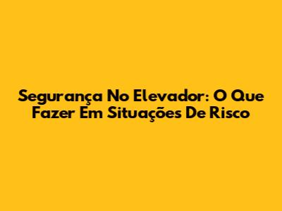 Segurança No Elevador: O Que Fazer Em Situações De Risco