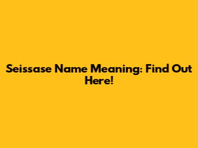 Seissase Name Meaning: Find Out Here!