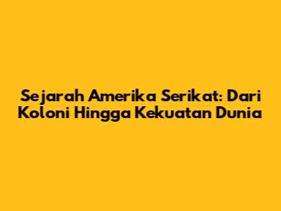 Sejarah Amerika Serikat: Dari Koloni Hingga Kekuatan Dunia