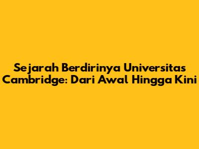 Sejarah Berdirinya Universitas Cambridge: Dari Awal Hingga Kini