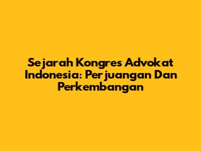 Sejarah Kongres Advokat Indonesia: Perjuangan Dan Perkembangan