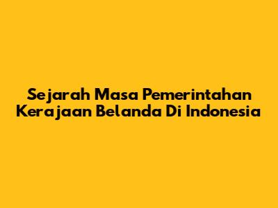 Sejarah Masa Pemerintahan Kerajaan Belanda Di Indonesia