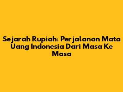 Sejarah Rupiah: Perjalanan Mata Uang Indonesia Dari Masa Ke Masa