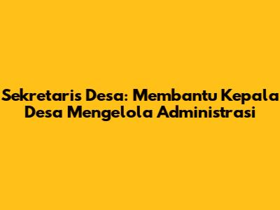 Sekretaris Desa: Membantu Kepala Desa Mengelola Administrasi