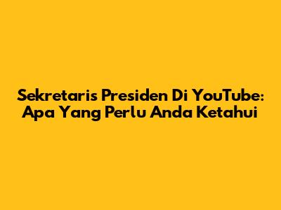 Sekretaris Presiden Di YouTube: Apa Yang Perlu Anda Ketahui