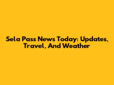 Sela Pass News Today: Updates, Travel, And Weather
