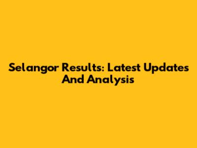 Selangor Results: Latest Updates And Analysis